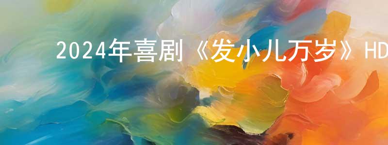﻿陈文记的网络影视资源,﻿2024年喜剧《发小儿万岁》HD国语中字迅雷下载_电影天堂